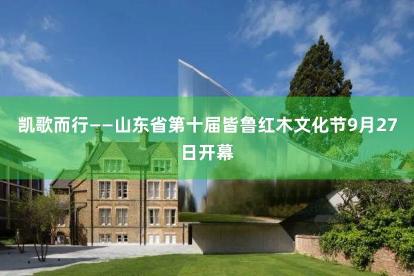 凯歌而行——山东省第十届皆鲁红木文化节9月27日开幕