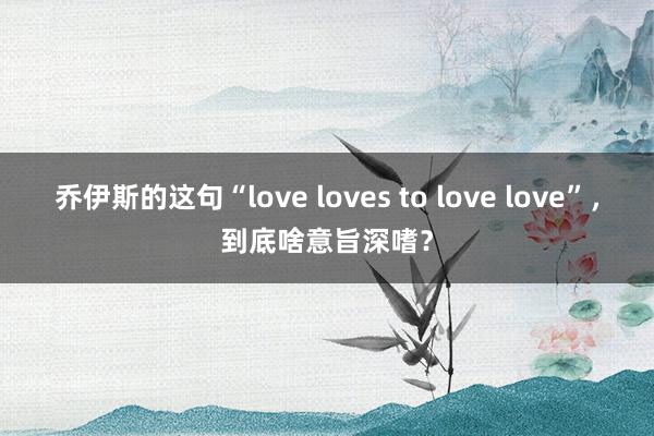 乔伊斯的这句“love loves to love love”，到底啥意旨深嗜？