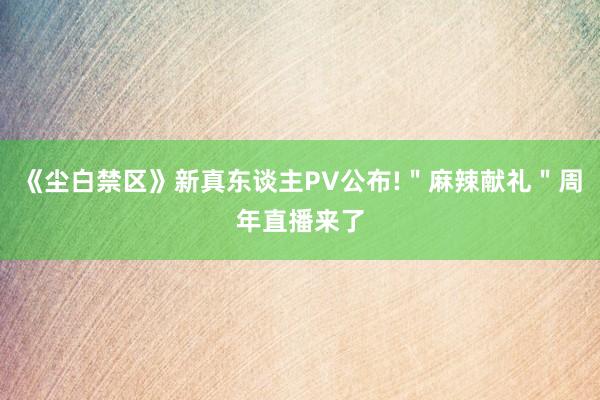 《尘白禁区》新真东谈主PV公布!＂麻辣献礼＂周年直播来了