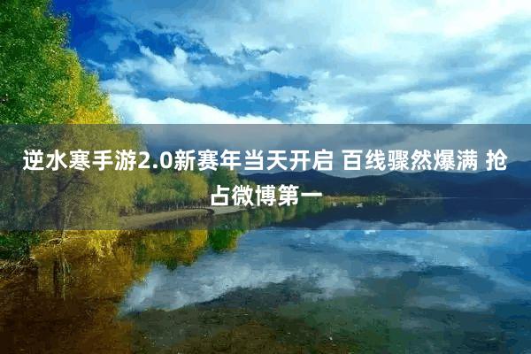 逆水寒手游2.0新赛年当天开启 百线骤然爆满 抢占微博第一