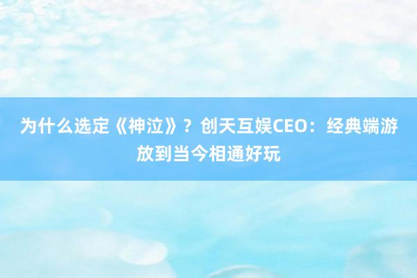 为什么选定《神泣》？创天互娱CEO：经典端游放到当今相通好玩