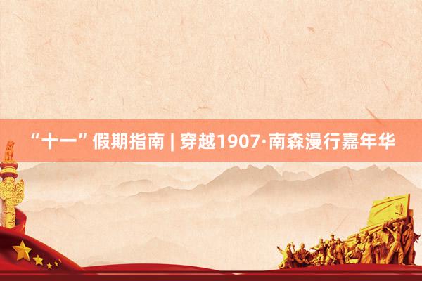 “十一”假期指南 | 穿越1907·南森漫行嘉年华