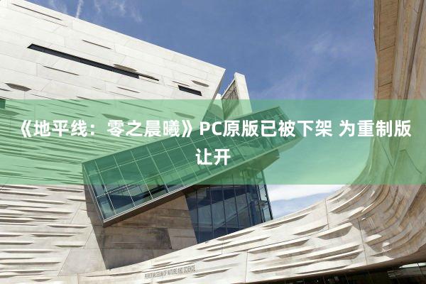 《地平线：零之晨曦》PC原版已被下架 为重制版让开