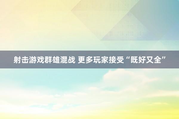 射击游戏群雄混战 更多玩家接受“既好又全”