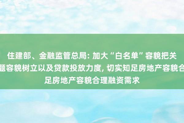 住建部、金融监管总局: 加大“白名单”容貌把关、推送、问题容貌树立以及贷款投放力度, 切实知足房地产容貌合理融资需求