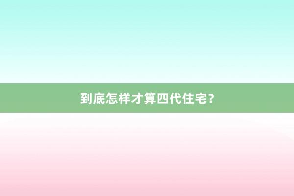 到底怎样才算四代住宅？