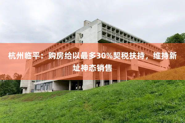 杭州临平：购房给以最多30%契税扶持，维持新址神态销售