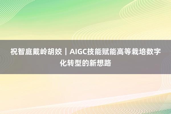 祝智庭　戴岭　胡姣｜AIGC技能赋能高等栽培数字化转型的新想路