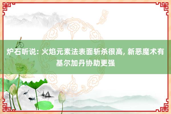 炉石听说: 火焰元素法表面斩杀很高, 新恶魔术有基尔加丹协助更强