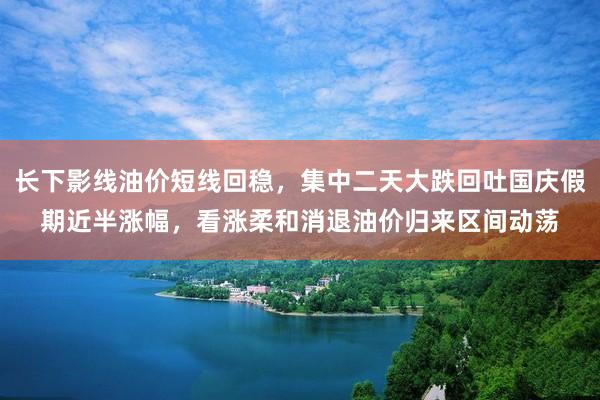 长下影线油价短线回稳，集中二天大跌回吐国庆假期近半涨幅，看涨柔和消退油价归来区间动荡