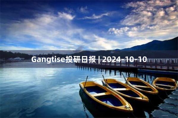 Gangtise投研日报 | 2024-10-10