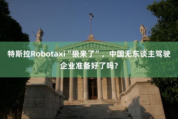 特斯拉Robotaxi“狼来了”，中国无东谈主驾驶企业准备好了吗？