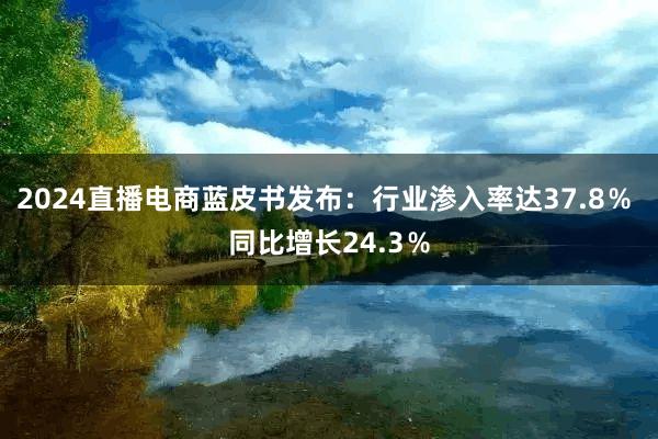 2024直播电商蓝皮书发布：行业渗入率达37.8％ 同比增长24.3％