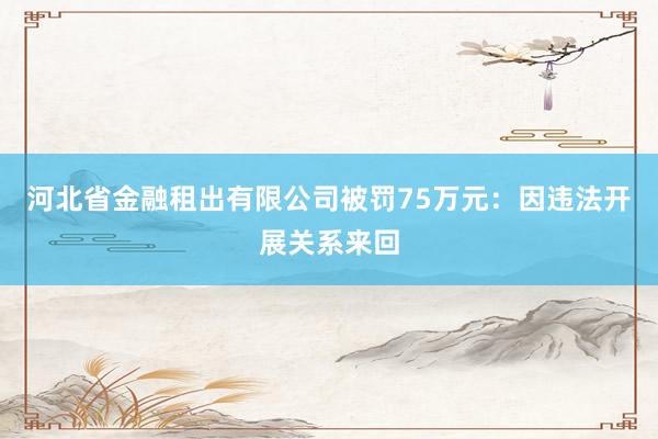 河北省金融租出有限公司被罚75万元：因违法开展关系来回