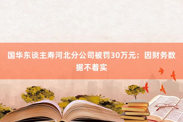 国华东谈主寿河北分公司被罚30万元：因财务数据不着实