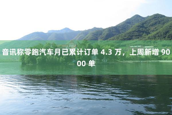 音讯称零跑汽车月已累计订单 4.3 万，上周新增 9000 单