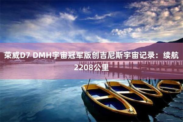 荣威D7 DMH宇宙冠军版创吉尼斯宇宙记录：续航2208公里