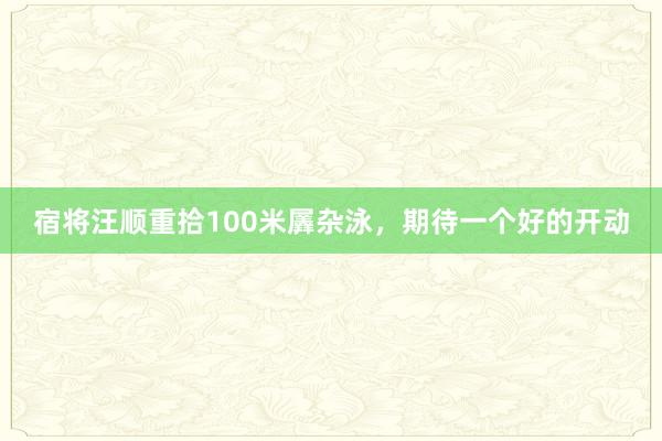 宿将汪顺重拾100米羼杂泳，期待一个好的开动