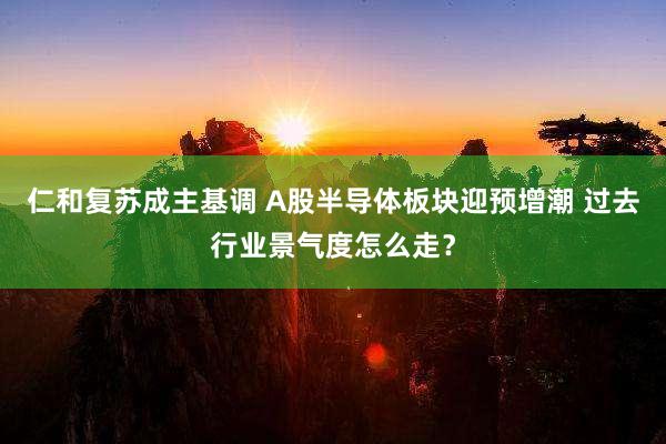 仁和复苏成主基调 A股半导体板块迎预增潮 过去行业景气度怎么走？