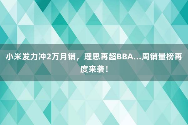 小米发力冲2万月销，理思再超BBA...周销量榜再度来袭！