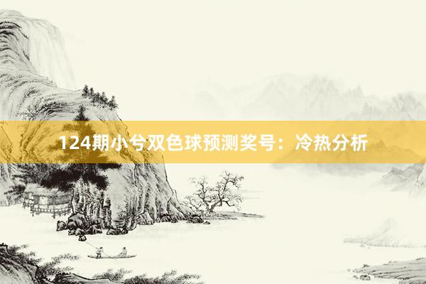 124期小兮双色球预测奖号：冷热分析