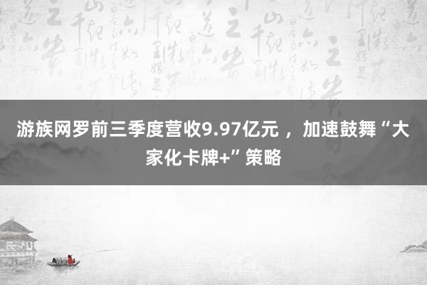 游族网罗前三季度营收9.97亿元 ，加速鼓舞“大家化卡牌+”策略