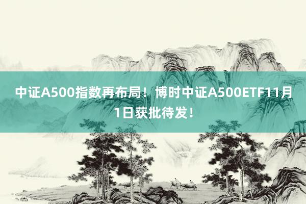 中证A500指数再布局！博时中证A500ETF11月1日获批待发！