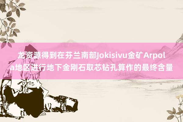 龙资源得到在芬兰南部Jokisivu金矿Arpola地区进行地下金刚石取芯钻孔算作的最终含量