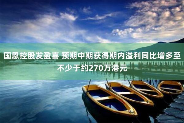 国恩控股发盈喜 预期中期获得期内溢利同比增多至不少于约270万港元