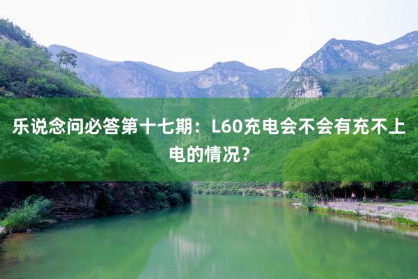 乐说念问必答第十七期：L60充电会不会有充不上电的情况？