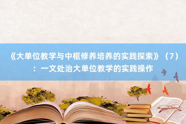 《大单位教学与中枢修养培养的实践探索》（7）：一文处治大单位教学的实践操作