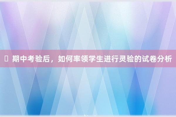 ​期中考验后，如何率领学生进行灵验的试卷分析