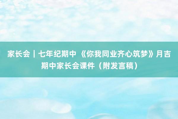 家长会｜七年纪期中 《你我同业齐心筑梦》月吉期中家长会课件（附发言稿）