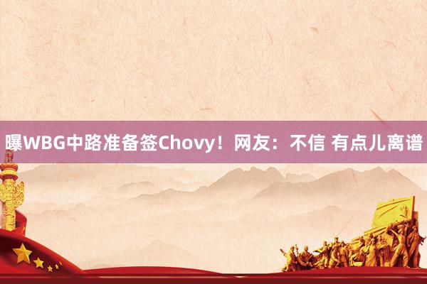 曝WBG中路准备签Chovy！网友：不信 有点儿离谱