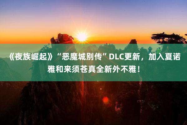 《夜族崛起》“恶魔城别传”DLC更新，加入夏诺雅和来须苍真全新外不雅！