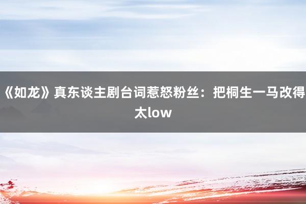 《如龙》真东谈主剧台词惹怒粉丝：把桐生一马改得太low