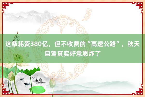 这条耗资380亿，但不收费的“高速公路”，秋天自驾真实好意思炸了