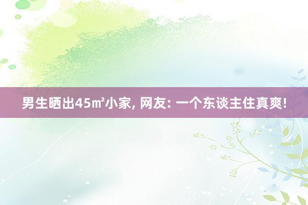 男生晒出45㎡小家, 网友: 一个东谈主住真爽!