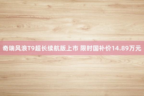 奇瑞风浪T9超长续航版上市 限时国补价14.89万元