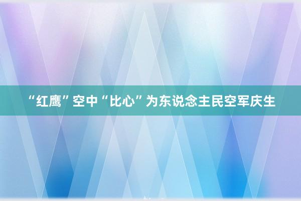 “红鹰”空中“比心”为东说念主民空军庆生