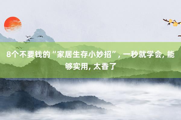 8个不要钱的“家居生存小妙招”, 一秒就学会, 能够实用, 太香了